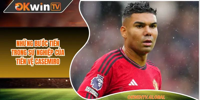 Những bước tiến trong sự nghiệp của tiền vệ Casemiro