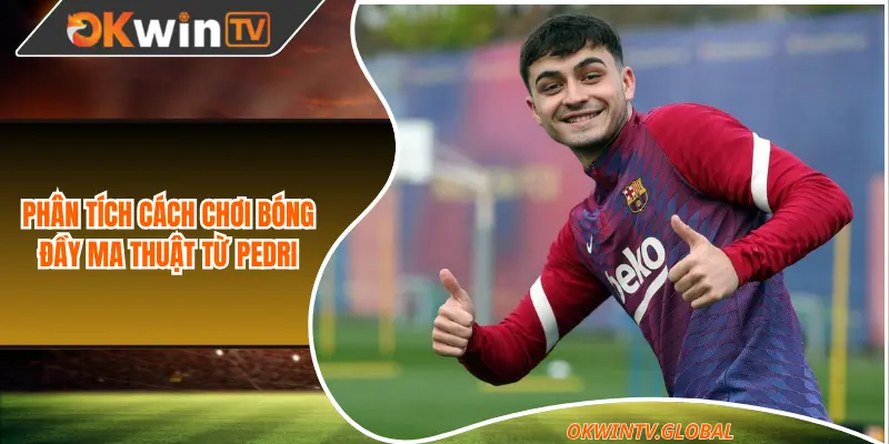 Phân tích cách chơi bóng đầy ma thuật từ Pedri