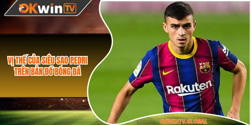 Vị thế của siêu sao Pedri trên bản đồ bóng đá
